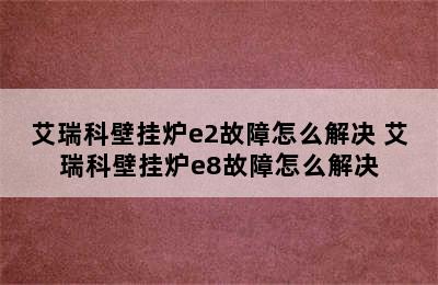 艾瑞科壁挂炉e2故障怎么解决 艾瑞科壁挂炉e8故障怎么解决